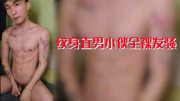 纹身直男小伙全裸发骚，骚劲冲天欲火焚身！